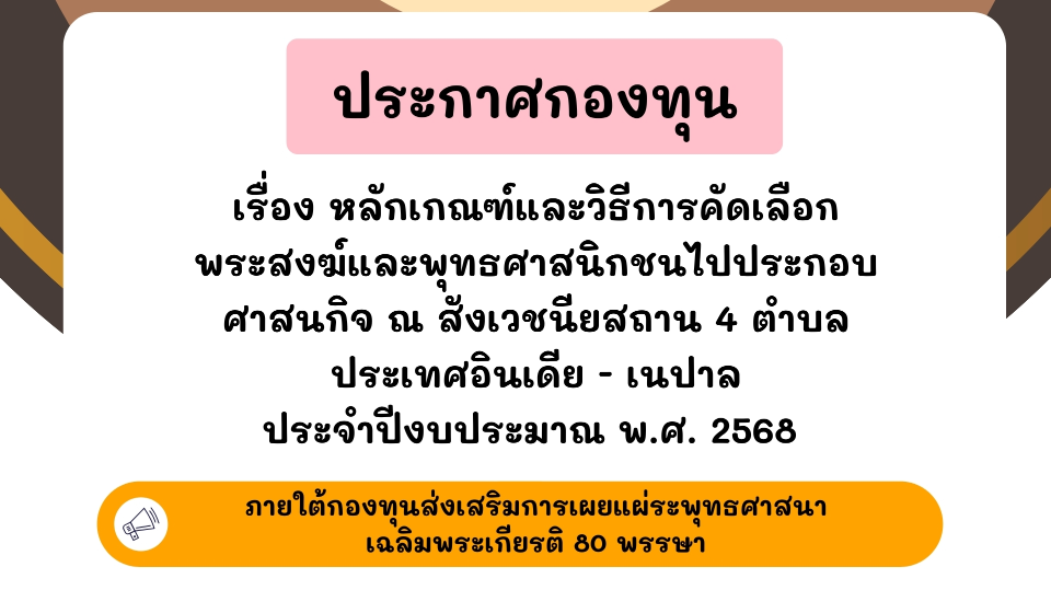 ประกาศหลักเกณฑ์และวิธีการคัดเลือก พระสงฆ์และพุทธศาสนิกชนไปประกอบศาสนกิจ ณ สังเวชนียสถาน 4 ตำบล ประเทศอินเดีย - เนปาล ประจำปีงบประมาณ พ.ศ. 2568